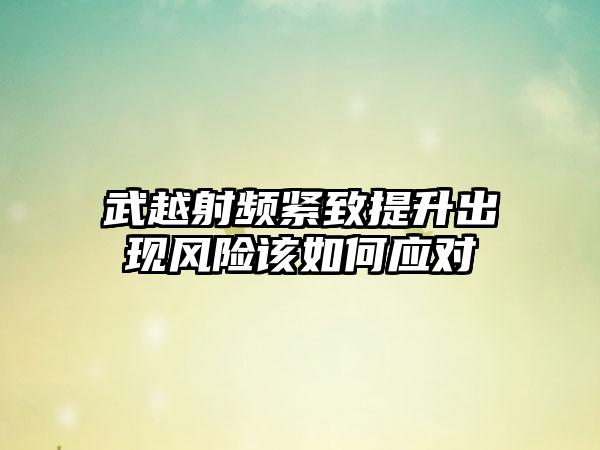武越射频紧致提升出现风险该如何应对