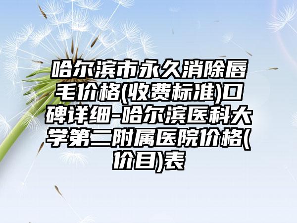哈尔滨市永久消除唇毛价格(收费标准)口碑详细-哈尔滨医科大学第二附属医院价格(价目)表