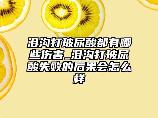 泪沟打玻尿酸都有哪些伤害_泪沟打玻尿酸失败的后果会怎么样