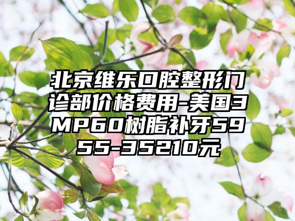北京维乐口腔整形门诊部价格费用-美国3MP60树脂补牙5955-35210元