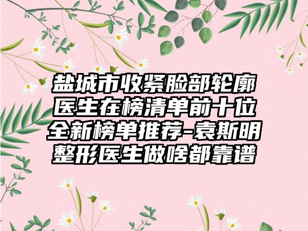 盐城市收紧脸部轮廓医生在榜清单前十位全新榜单推荐-袁斯明整形医生做啥都靠谱