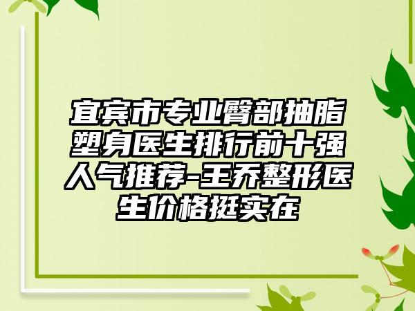 宜宾市专业臀部抽脂塑身医生排行前十强人气推荐-王乔整形医生价格挺实在