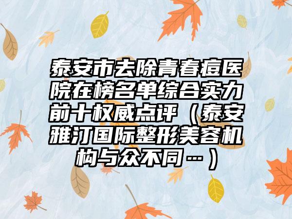 泰安市去除青春痘医院在榜名单综合实力前十权威点评（泰安雅汀国际整形美容机构与众不同…）