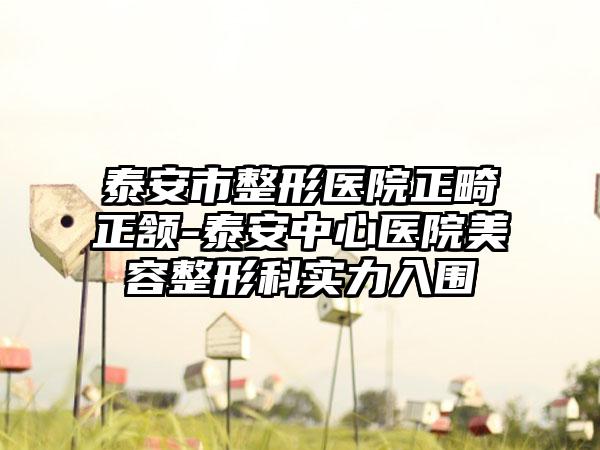 泰安市整形医院正畸正颔-泰安中心医院美容整形科实力入围