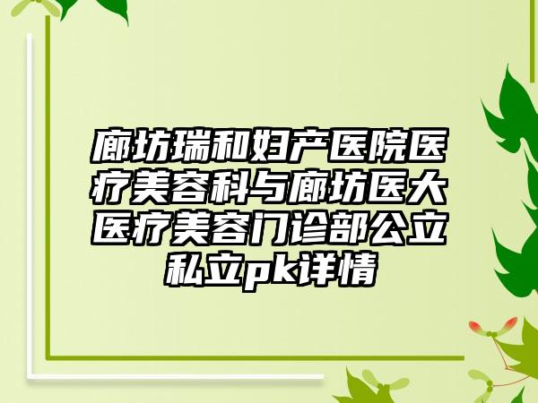 廊坊瑞和妇产医院医疗美容科与廊坊医大医疗美容门诊部公立私立pk详情