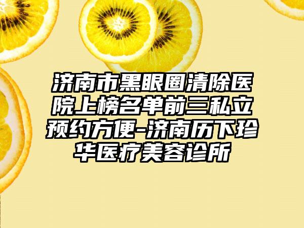 济南市黑眼圈清除医院上榜名单前三私立预约方便-济南历下珍华医疗美容诊所