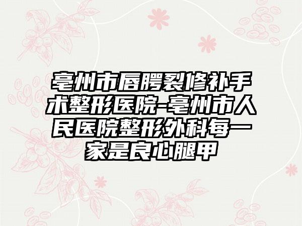亳州市唇腭裂修补手术整形医院-亳州市人民医院整形外科每一家是良心腿甲