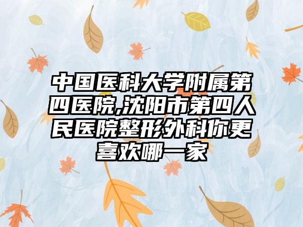 中国医科大学附属第四医院,沈阳市第四人民医院整形外科你更喜欢哪一家