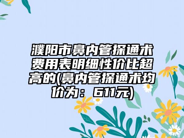 濮阳市鼻内管探通术费用表明细性价比超高的(鼻内管探通术均价为：611元)