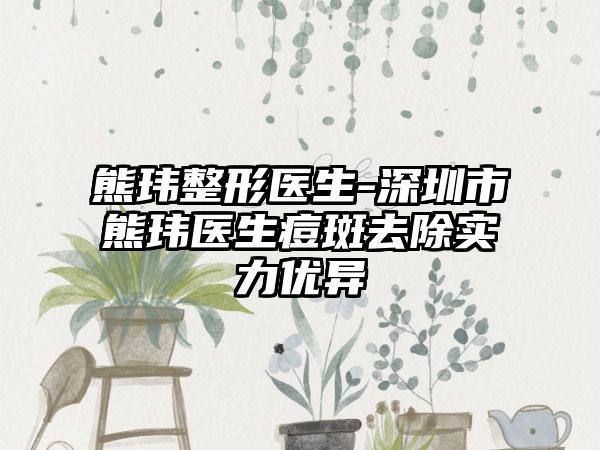 熊玮整形医生-深圳市熊玮医生痘斑去除实力优异