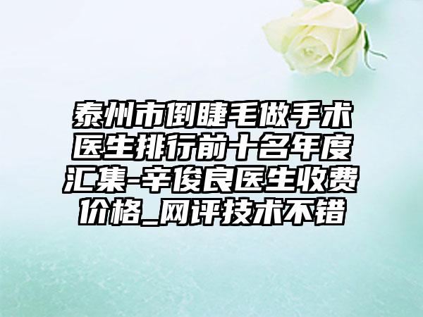泰州市倒睫毛做手术医生排行前十名年度汇集-辛俊良医生收费价格_网评技术不错