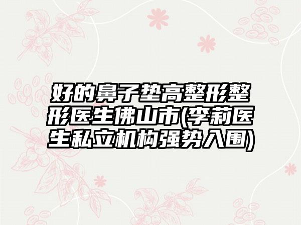 好的鼻子垫高整形整形医生佛山市(李莉医生私立机构强势入围)