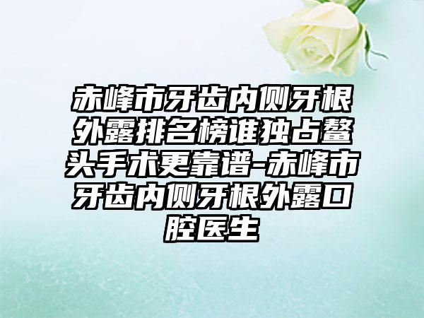 赤峰市牙齿内侧牙根外露排名榜谁独占鳌头手术更靠谱-赤峰市牙齿内侧牙根外露口腔医生