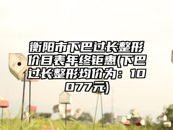 衡阳市下巴过长整形价目表年终钜惠(下巴过长整形均价为：10077元)