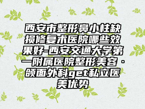 西安市整形鼻小柱缺损修复术医院哪些效果好-西安交通大学第一附属医院整形美容·颌面外科get私立医美优势