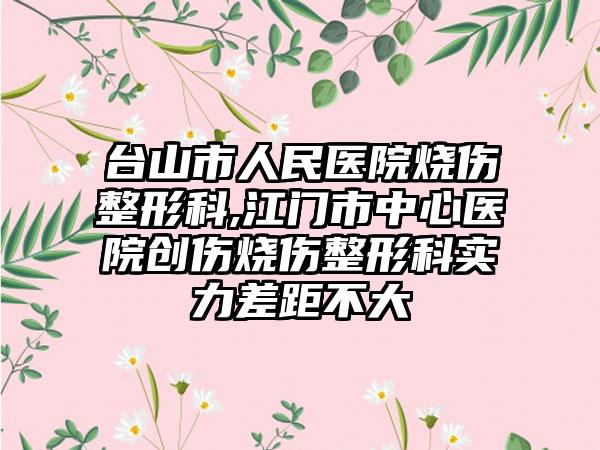 台山市人民医院烧伤整形科,江门市中心医院创伤烧伤整形科实力差距不大