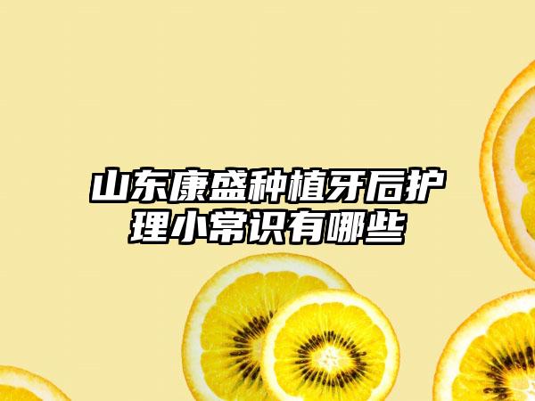 山东康盛种植牙后护理小常识有哪些