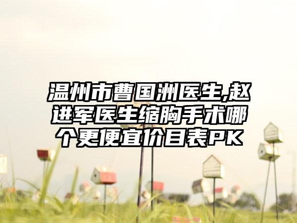 温州市曹国洲医生,赵进军医生缩胸手术哪个更便宜价目表PK