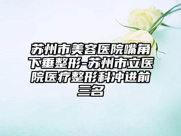 苏州市美容医院嘴角下垂整形-苏州市立医院医疗整形科冲进前三名