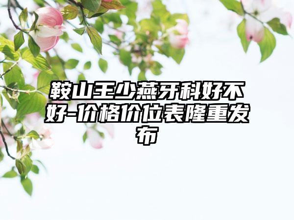 鞍山王少燕牙科好不好-价格价位表隆重发布
