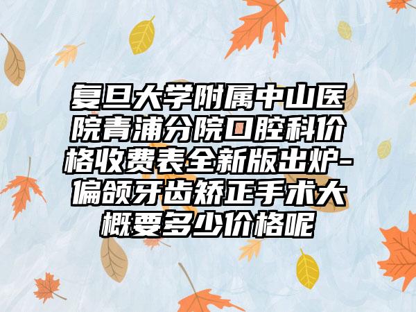 复旦大学附属中山医院青浦分院口腔科价格收费表全新版出炉-偏颌牙齿矫正手术大概要多少价格呢
