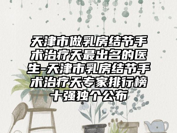 天津市做乳房结节手术治疗天最出名的医生-天津市乳房结节手术治疗天专家排行榜十强独个公布