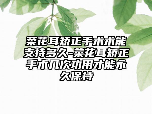 菜花耳矫正手术术能支持多久-菜花耳矫正手术几次功用才能永久保持