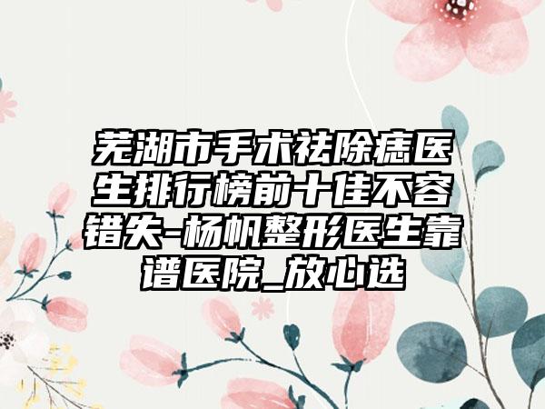 芜湖市手术祛除痣医生排行榜前十佳不容错失-杨帆整形医生靠谱医院_放心选