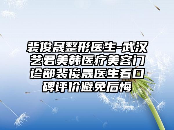 裴俊晟整形医生-武汉艺君美韩医疗美容门诊部裴俊晟医生看口碑评价避免后悔