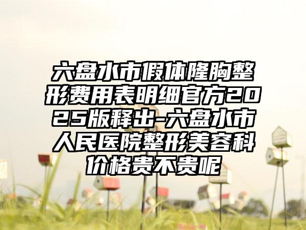 六盘水市假体隆胸整形费用表明细官方2025版释出-六盘水市人民医院整形美容科价格贵不贵呢