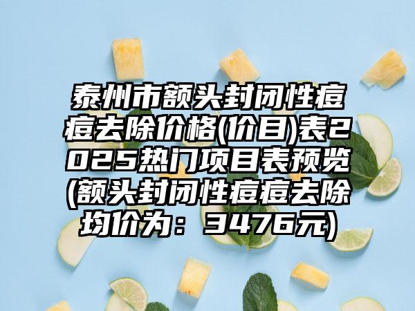 泰州市额头封闭性痘痘去除价格(价目)表2025热门项目表预览(额头封闭性痘痘去除均价为：3476元)