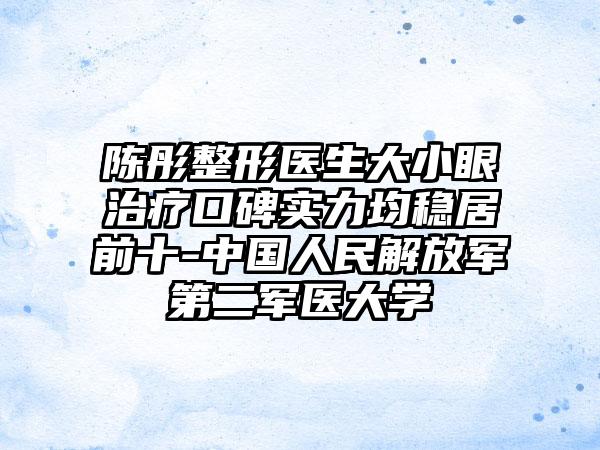 陈彤整形医生大小眼治疗口碑实力均稳居前十-中国人民解放军第二军医大学