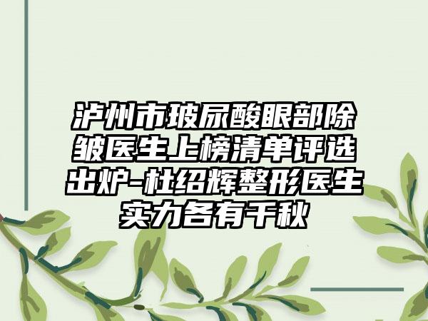 泸州市玻尿酸眼部除皱医生上榜清单评选出炉-杜绍辉整形医生实力各有千秋