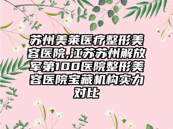 苏州美莱医疗整形美容医院,江苏苏州解放军第100医院整形美容医院宝藏机构实力对比