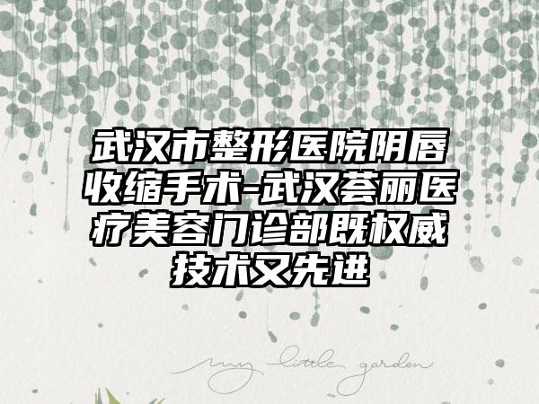 武汉市整形医院阴唇收缩手术-武汉荟丽医疗美容门诊部既权威技术又先进