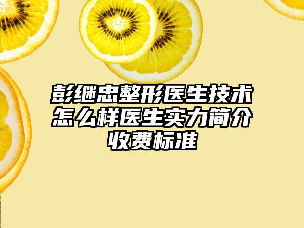 彭继忠整形医生技术怎么样医生实力简介收费标准