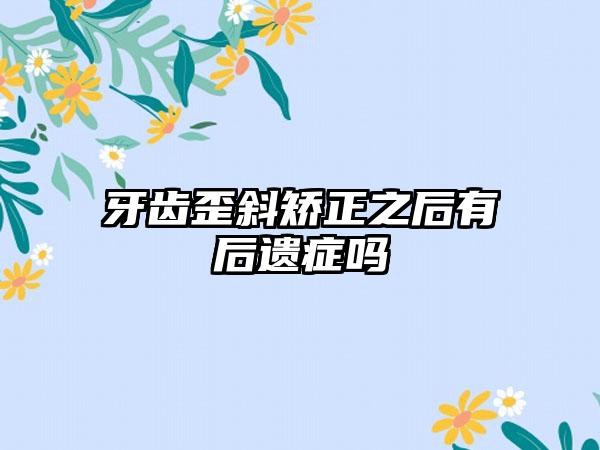 牙齿歪斜矫正之后有后遗症吗