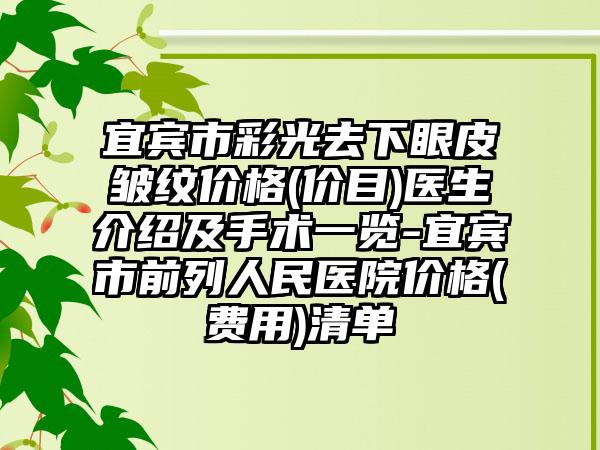 宜宾市彩光去下眼皮皱纹价格(价目)医生介绍及手术一览-宜宾市前列人民医院价格(费用)清单