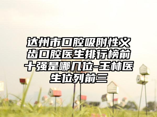 达州市口腔吸附性义齿口腔医生排行榜前十强是哪几位-王林医生位列前三