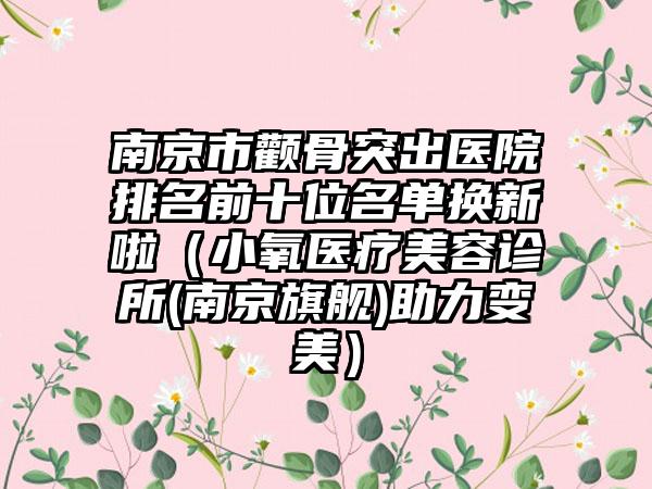南京市颧骨突出医院排名前十位名单换新啦（小氧医疗美容诊所(南京旗舰)助力变美）