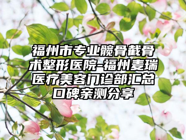 福州市专业髋骨截骨术整形医院-福州麦瑞医疗美容门诊部汇总口碑亲测分享
