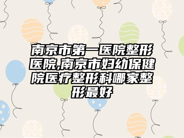 南京市第一医院整形医院,南京市妇幼保健院医疗整形科哪家整形最好