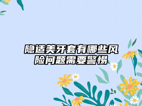 隐适美牙套有哪些风险问题需要警惕