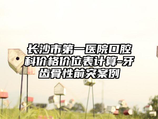 长沙市第一医院口腔科价格价位表计算-牙齿骨性前突案例