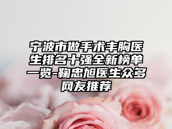 宁波市做手术丰胸医生排名十强全新榜单一览-鞠忠旭医生众多网友推荐