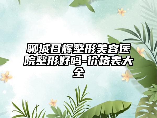 聊城日辉整形美容医院整形好吗-价格表大全
