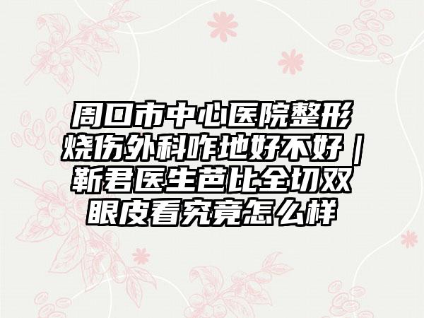 周口市中心医院整形烧伤外科咋地好不好｜靳君医生芭比全切双眼皮看究竟怎么样