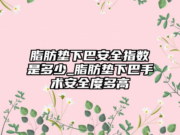 脂肪垫下巴安全指数是多少_脂肪垫下巴手术安全度多高