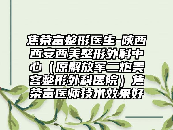 焦荣富整形医生-陕西西安西美整形外科中心（原解放军二炮美容整形外科医院）焦荣富医师技术效果好