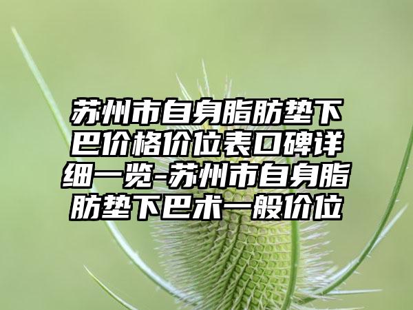 苏州市自身脂肪垫下巴价格价位表口碑详细一览-苏州市自身脂肪垫下巴术一般价位